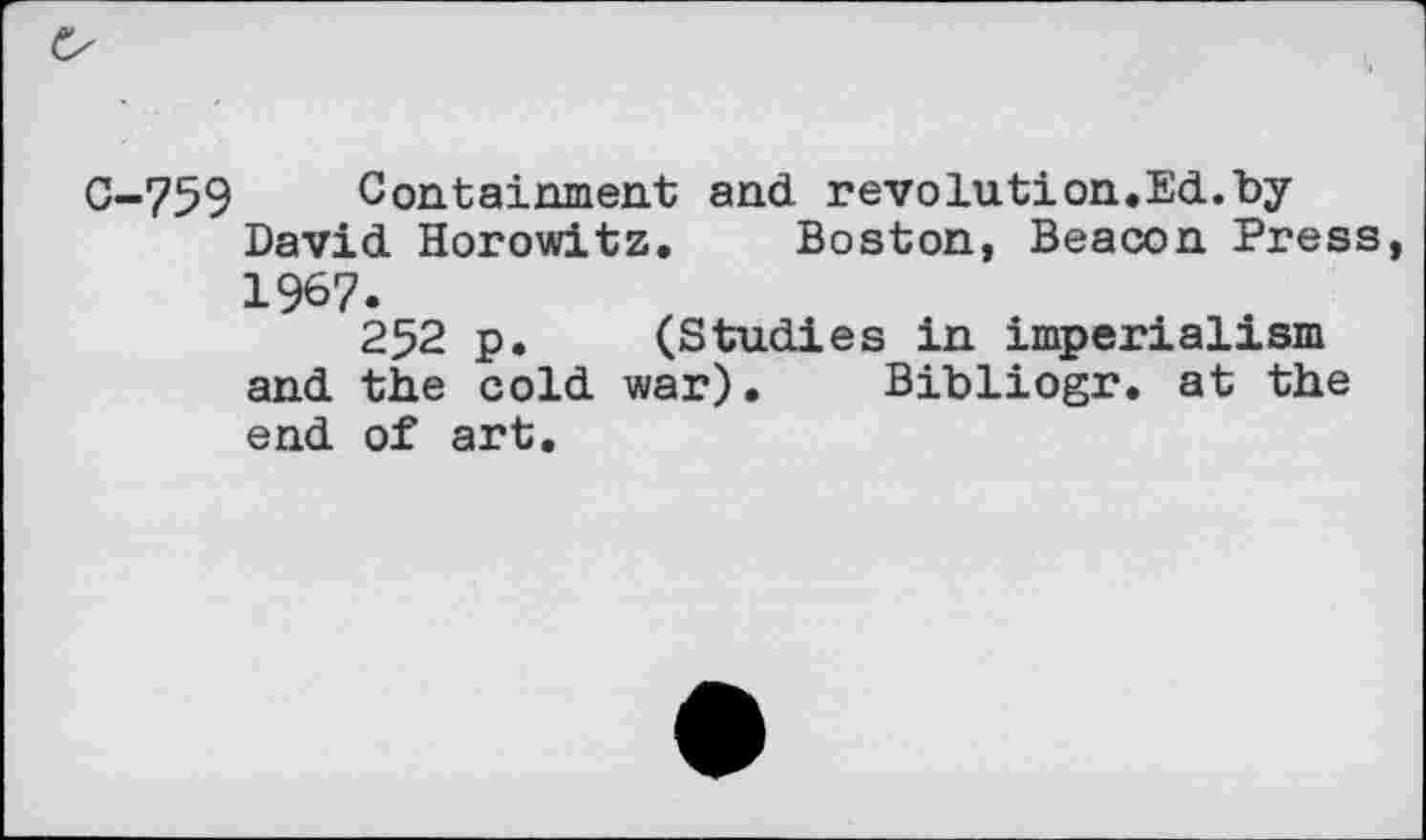 ﻿C-759 Containment and revolution.Ed.byDavid Horowitz. Boston, Beacon Press, 1967.
252 p. (Studies in imperialism and the cold war). Bibliogr. at the end of art.